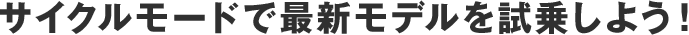 サイクルモードで最新モデルを試乗しよう！