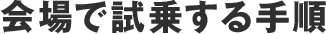 会場で試乗する手順