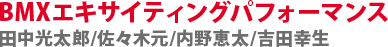 BMXエキサイティングパフォーマンス　田中光太郎/佐々木元/内野恵太/吉田幸生