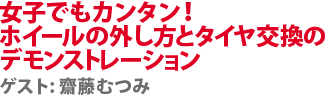 女子でもカンタン！ホイールの外し方とタイヤ交換のデモンストレーション　ゲスト:齋藤むつみ