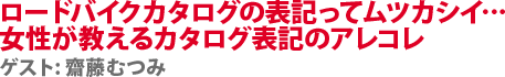ロードバイクカタログの表記ってムツカシイ…女性が教えるカタログ表記のアレコレ　ゲスト:齋藤むつみ