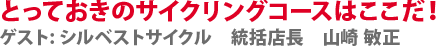とっておきのサイクリングコースはここだ！　ゲスト:シルベストサイクル　統括店長　山崎 敏正