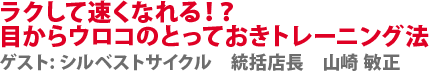 ラクして速くなれる！？　目からウロコのとっておきトレーニング法　ゲスト:シルベストサイクル　統括店長　山崎 敏正