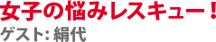 女子の悩みレスキュー！　ゲスト:絹代