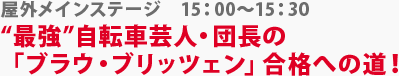 屋外ステージ　“最強”自転車芸人・団長の「ブラウ・ブリッツェン」合格への道！　15:00～15：30