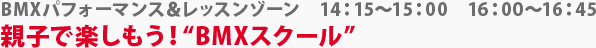 BMXパフォーマンス＆レッスンゾーン　親子で楽しもう！“BMXスクール”　14:15～15:00　16:00～16:45