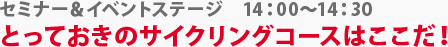 セミナー＆イベントステージ　とっておきのサイクリングコースはここだ！　14:00～14：30