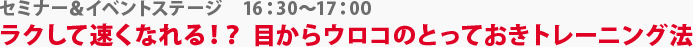 セミナー＆イベントステージ　ラクして速くなれる！？目からウロコのとっておきトレーニング法　16：30～17：00