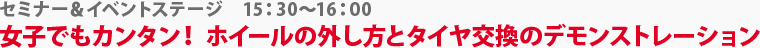 セミナー＆イベントステージ　女子でもカンタン！ホイールの外し方とタイヤ交換のデモンストレーション　16：30～17：00