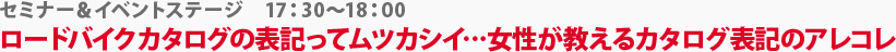 セミナー＆イベントステージ　ロードバイクカタログの表記ってムツカシイ…女性が教えるカタログ表記のアレコレ　17：30～18：00