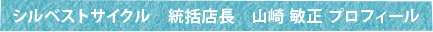 シルベストサイクル　統括店長　山崎 敏正 プロフィール