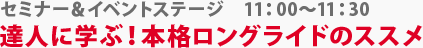 セミナー＆イベントステージ　達人に学ぶ！本格ロングライドのススメ　11:00～11:30