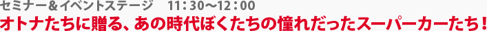 セミナー＆イベントステージ　オトナたちに贈る、あの時代ぼくたちの憧れだったスーパーカーたち！　11:30～12:00