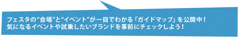 フェスタの"会場"と"イベント"が一目でわかる「ガイドマップ」を公開中！気になるイベントや試乗したいブランドを事前にチェックしよう！ 