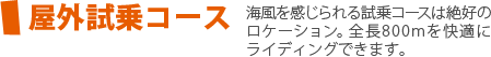 屋外試乗コース　海風を感じられる試乗コースは絶好のロケーション。全長700mを快適にライディングできます。