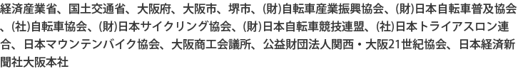 経済産業省、国土交通省、大阪府、大阪市、堺市、(財)自転車産業振興協会、(財)日本自転車普及協会、(社)自転車協会、(財)日本サイクリング協会、(財)日本自転車競技連盟、(社)日本トライアスロン連合、日本マウンテンバイク協会、大阪商工会議所、公益財団法人関西・大阪21世紀協会、日本経済新聞社大阪本社