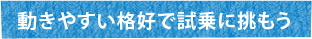 動きやすい格好で試乗に挑もう