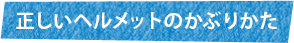 正しいヘルメットのかぶりかた