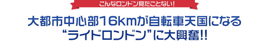 こんなロンドン見たことない！大都市中心部16kmが自転車天国になる“ライドロンドン”に大興奮!!